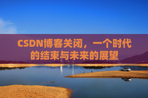 CSDN博客关闭，一个时代的结束与未来的展望